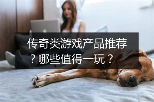 传奇类游戏产品推荐？哪些值得一玩？