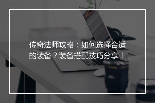 传奇法师攻略：如何选择合适的装备？装备搭配技巧分享！