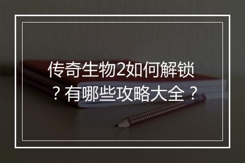 传奇生物2如何解锁？有哪些攻略大全？
