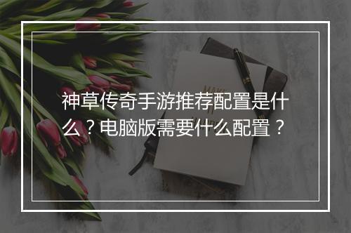 神草传奇手游推荐配置是什么？电脑版需要什么配置？