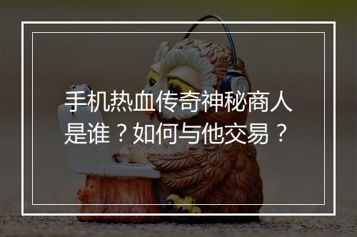 手机热血传奇神秘商人是谁？如何与他交易？