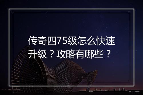 传奇四75级怎么快速升级？攻略有哪些？
