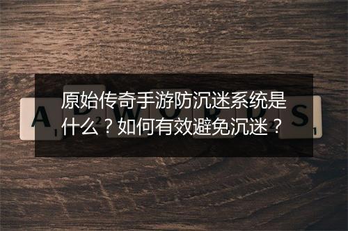 原始传奇手游防沉迷系统是什么？如何有效避免沉迷？