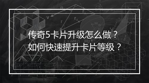 传奇5卡片升级怎么做？如何快速提升卡片等级？
