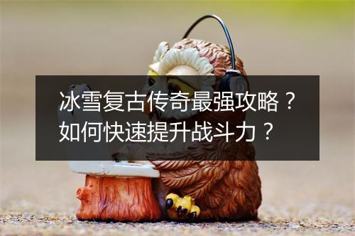 冰雪复古传奇最强攻略？如何快速提升战斗力？