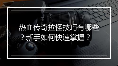 热血传奇拉怪技巧有哪些？新手如何快速掌握？
