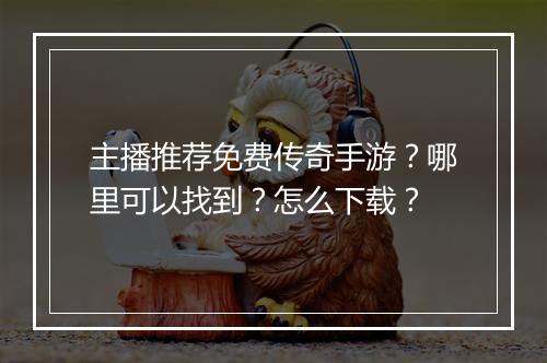 主播推荐免费传奇手游？哪里可以找到？怎么下载？