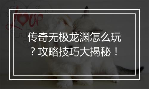 传奇无极龙渊怎么玩？攻略技巧大揭秘！