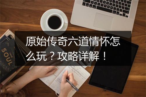 原始传奇六道情怀怎么玩？攻略详解！