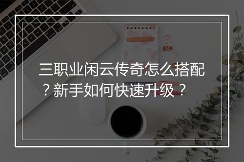 三职业闲云传奇怎么搭配？新手如何快速升级？