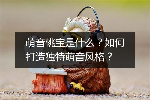 萌音桃宝是什么?如何打造独特萌音风格?