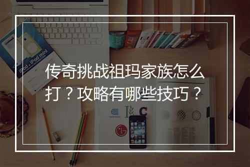 传奇挑战祖玛家族怎么打？攻略有哪些技巧？