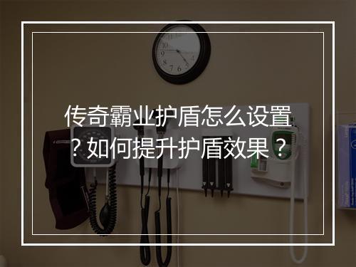 传奇霸业护盾怎么设置？如何提升护盾效果？
