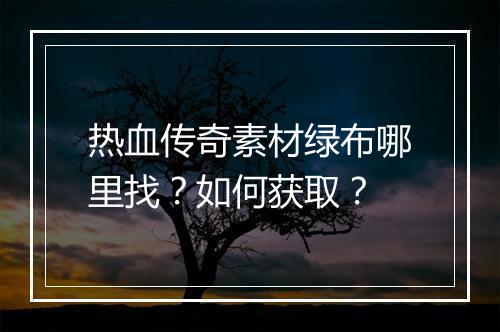 热血传奇素材绿布哪里找？如何获取？