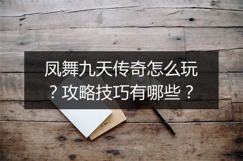 凤舞九天传奇怎么玩？攻略技巧有哪些？