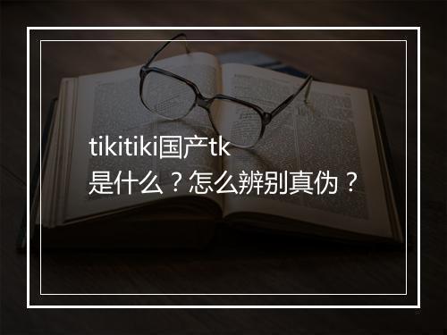 tikitiki国产tk是什么？怎么辨别真伪？