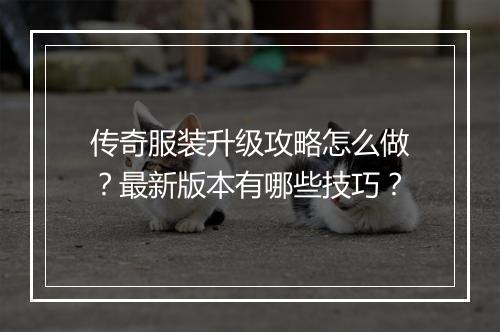 传奇服装升级攻略怎么做？最新版本有哪些技巧？