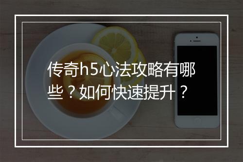 传奇h5心法攻略有哪些？如何快速提升？