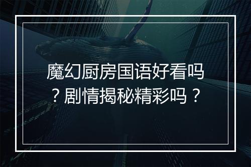 魔幻厨房国语好看吗？剧情揭秘精彩吗？