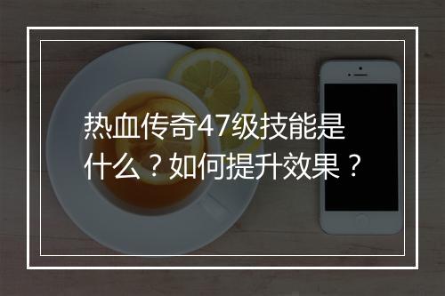 热血传奇47级技能是什么？如何提升效果？