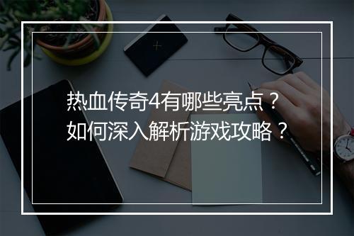 热血传奇4有哪些亮点？如何深入解析游戏攻略？