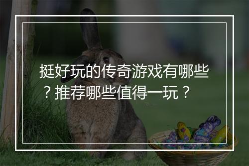 挺好玩的传奇游戏有哪些？推荐哪些值得一玩？