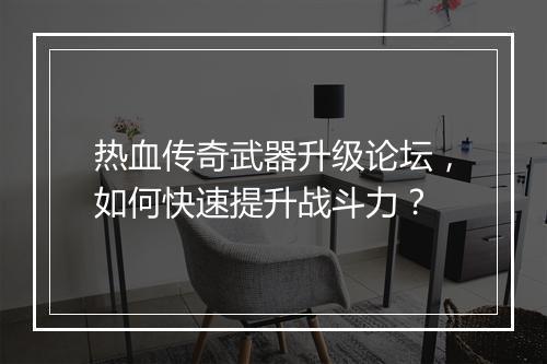 热血传奇武器升级论坛，如何快速提升战斗力？