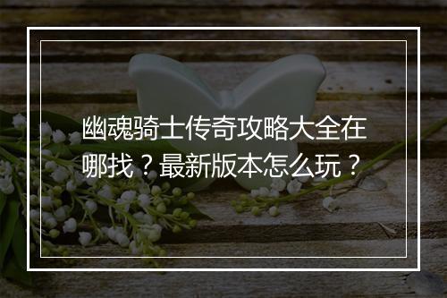 幽魂骑士传奇攻略大全在哪找？最新版本怎么玩？