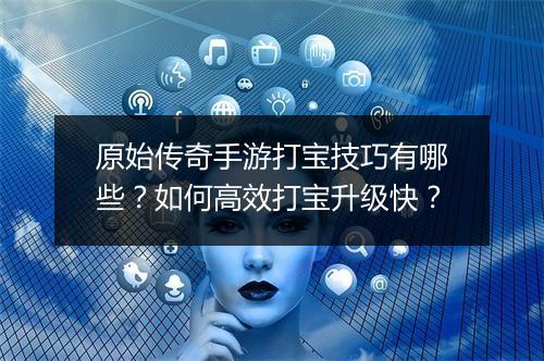 原始传奇手游打宝技巧有哪些？如何高效打宝升级快？