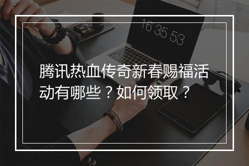 腾讯热血传奇新春赐福活动有哪些？如何领取？