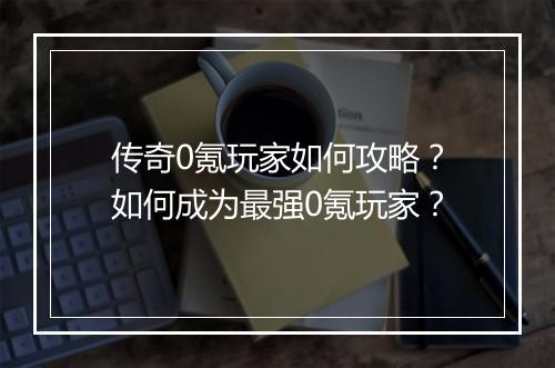 传奇0氪玩家如何攻略？如何成为最强0氪玩家？