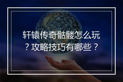 轩辕传奇骷髅怎么玩？攻略技巧有哪些？