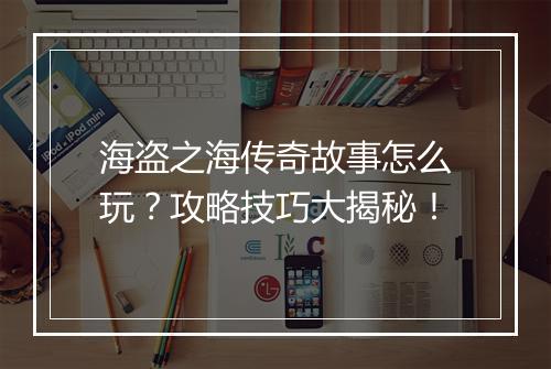 海盗之海传奇故事怎么玩？攻略技巧大揭秘！