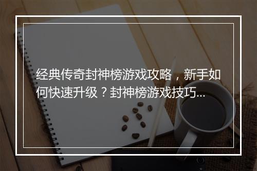 经典传奇封神榜游戏攻略，新手如何快速升级？封神榜游戏技巧分享？