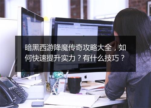 暗黑西游降魔传奇攻略大全，如何快速提升实力？有什么技巧？
