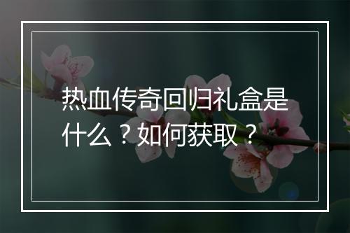 热血传奇回归礼盒是什么？如何获取？
