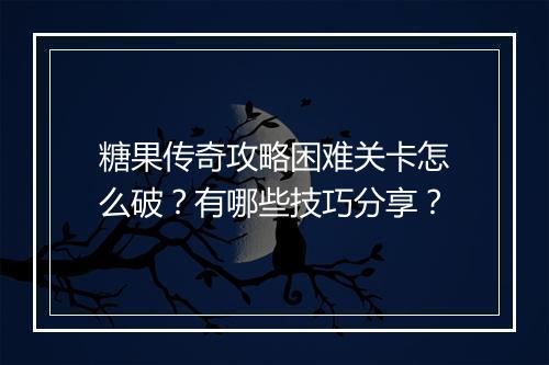 糖果传奇攻略困难关卡怎么破？有哪些技巧分享？