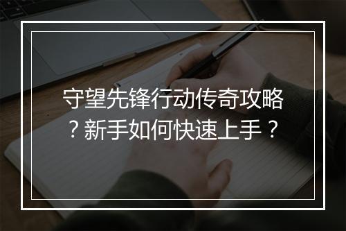 守望先锋行动传奇攻略？新手如何快速上手？
