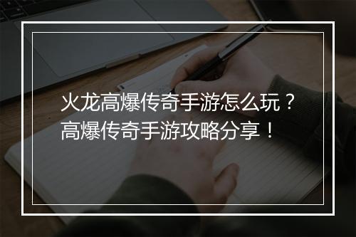 火龙高爆传奇手游怎么玩？高爆传奇手游攻略分享！