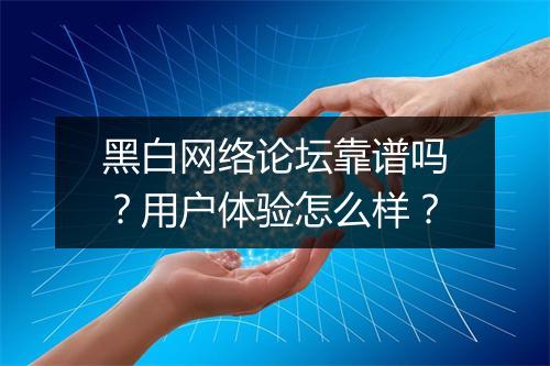 黑白网络论坛靠谱吗？用户体验怎么样？