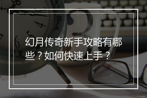 幻月传奇新手攻略有哪些？如何快速上手？