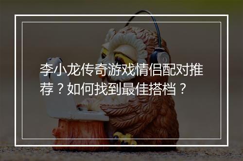 李小龙传奇游戏情侣配对推荐？如何找到最佳搭档？