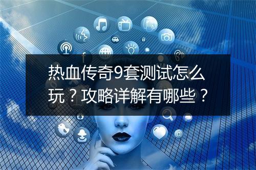 热血传奇9套测试怎么玩？攻略详解有哪些？