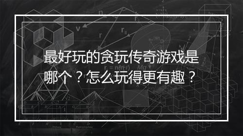 最好玩的贪玩传奇游戏是哪个？怎么玩得更有趣？