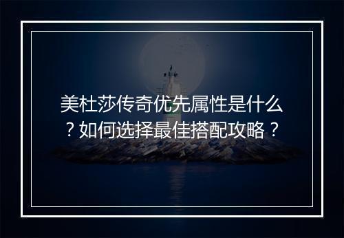 美杜莎传奇优先属性是什么？如何选择最佳搭配攻略？