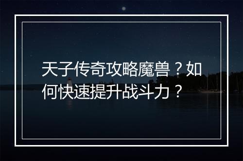 天子传奇攻略魔兽？如何快速提升战斗力？