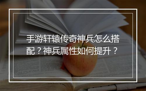 手游轩辕传奇神兵怎么搭配？神兵属性如何提升？