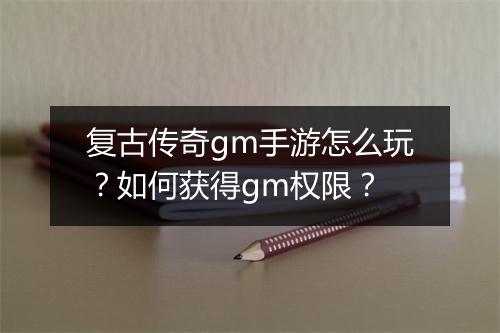 复古传奇gm手游怎么玩？如何获得gm权限？