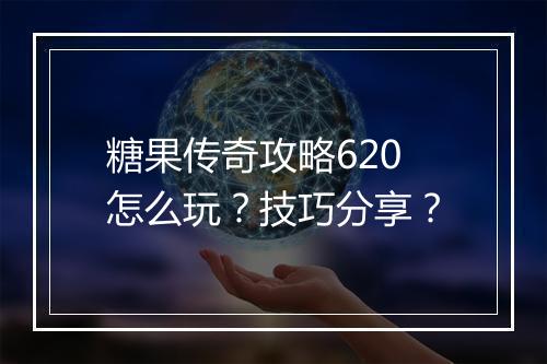 糖果传奇攻略620怎么玩？技巧分享？