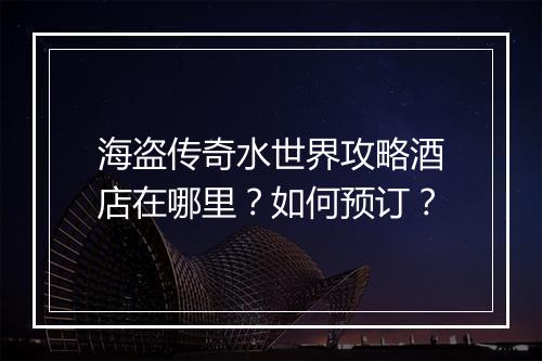海盗传奇水世界攻略酒店在哪里？如何预订？